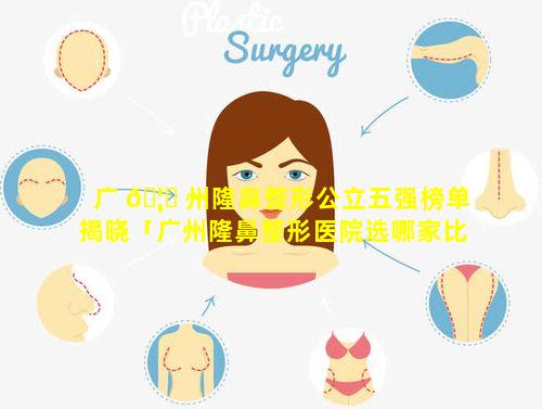 广 🦅 州隆鼻整形公立五强榜单揭晓「广州隆鼻整形医院选哪家比较好」